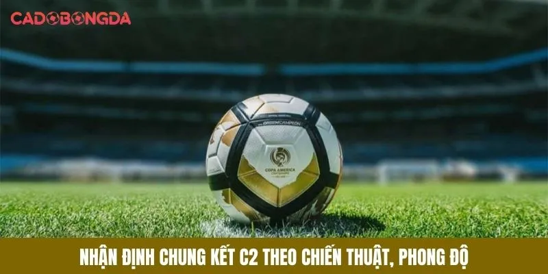 Nhận định chung kết C2 theo chiến thuật, phong độ